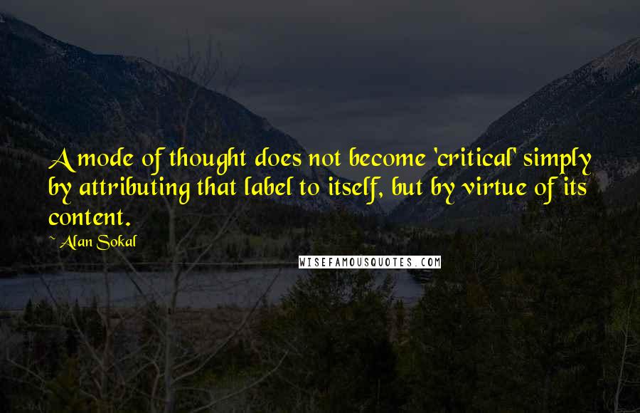 Alan Sokal Quotes: A mode of thought does not become 'critical' simply by attributing that label to itself, but by virtue of its content.