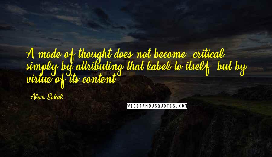 Alan Sokal Quotes: A mode of thought does not become 'critical' simply by attributing that label to itself, but by virtue of its content.