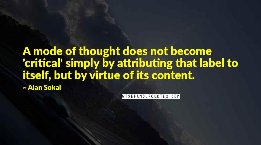 Alan Sokal Quotes: A mode of thought does not become 'critical' simply by attributing that label to itself, but by virtue of its content.