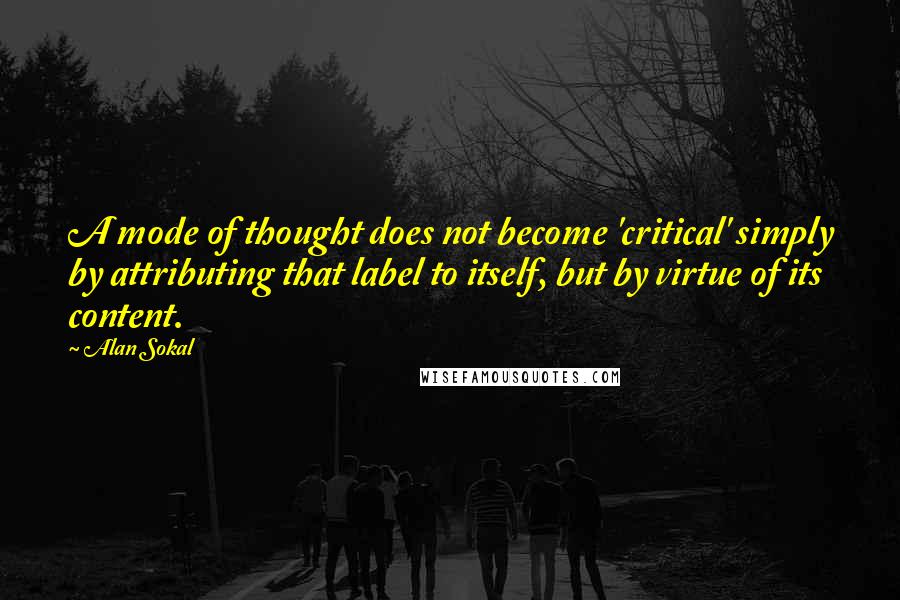 Alan Sokal Quotes: A mode of thought does not become 'critical' simply by attributing that label to itself, but by virtue of its content.