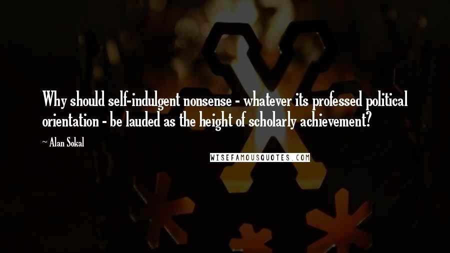 Alan Sokal Quotes: Why should self-indulgent nonsense - whatever its professed political orientation - be lauded as the height of scholarly achievement?
