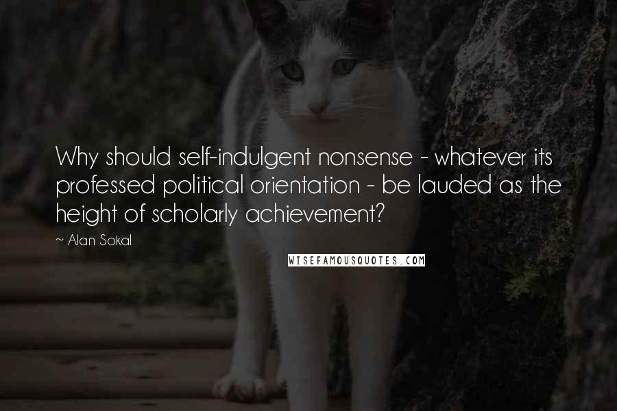 Alan Sokal Quotes: Why should self-indulgent nonsense - whatever its professed political orientation - be lauded as the height of scholarly achievement?