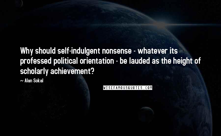 Alan Sokal Quotes: Why should self-indulgent nonsense - whatever its professed political orientation - be lauded as the height of scholarly achievement?