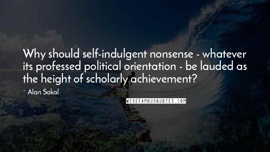 Alan Sokal Quotes: Why should self-indulgent nonsense - whatever its professed political orientation - be lauded as the height of scholarly achievement?
