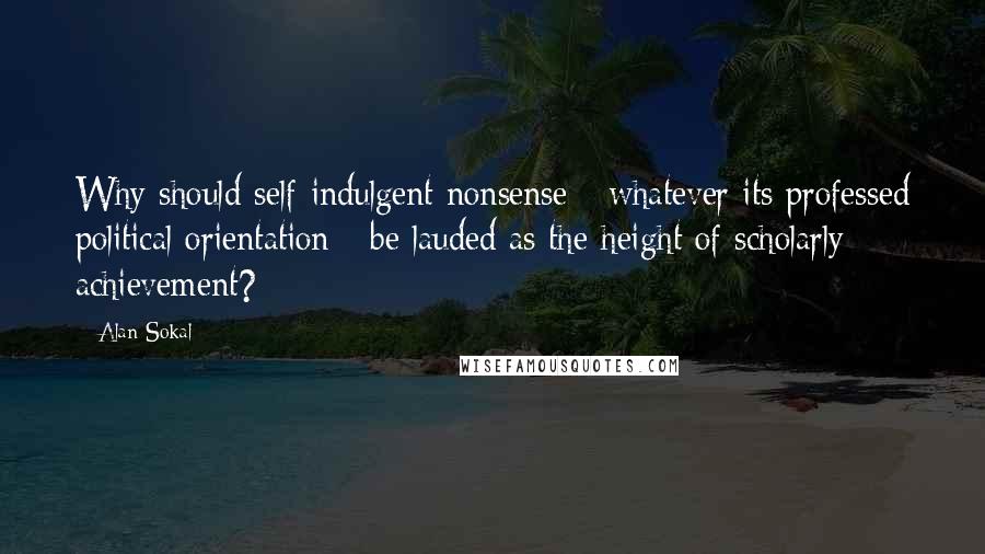 Alan Sokal Quotes: Why should self-indulgent nonsense - whatever its professed political orientation - be lauded as the height of scholarly achievement?