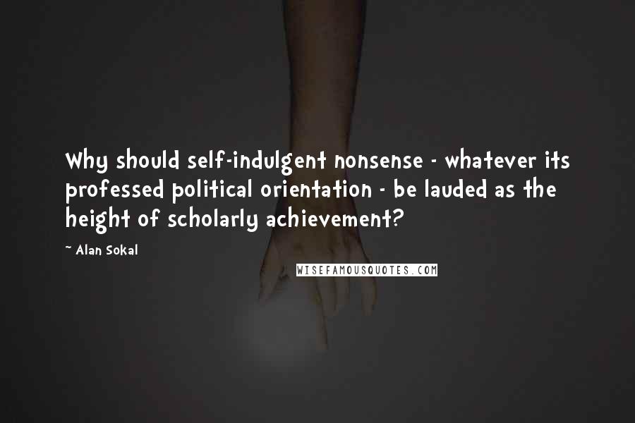 Alan Sokal Quotes: Why should self-indulgent nonsense - whatever its professed political orientation - be lauded as the height of scholarly achievement?
