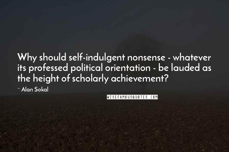 Alan Sokal Quotes: Why should self-indulgent nonsense - whatever its professed political orientation - be lauded as the height of scholarly achievement?