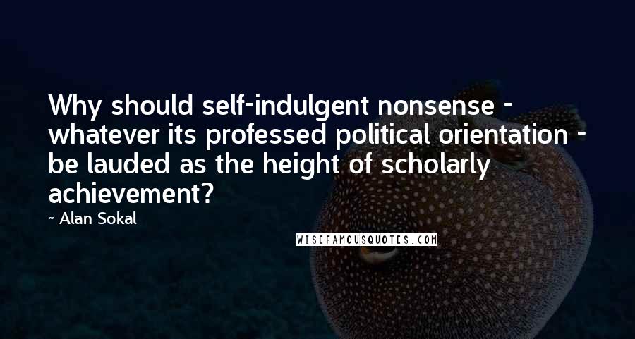 Alan Sokal Quotes: Why should self-indulgent nonsense - whatever its professed political orientation - be lauded as the height of scholarly achievement?