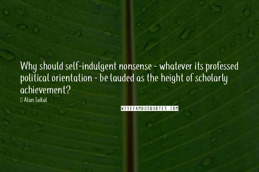 Alan Sokal Quotes: Why should self-indulgent nonsense - whatever its professed political orientation - be lauded as the height of scholarly achievement?
