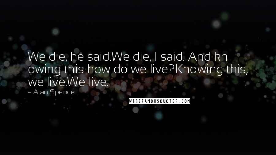 Alan Spence Quotes: We die, he said.We die, I said. And kn owing this how do we live?Knowing this, we live.We live.