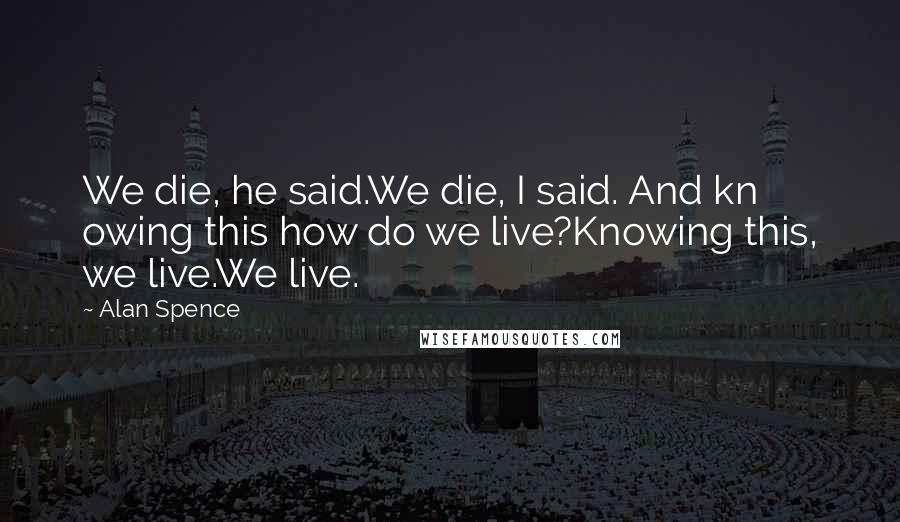 Alan Spence Quotes: We die, he said.We die, I said. And kn owing this how do we live?Knowing this, we live.We live.