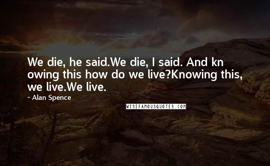 Alan Spence Quotes: We die, he said.We die, I said. And kn owing this how do we live?Knowing this, we live.We live.