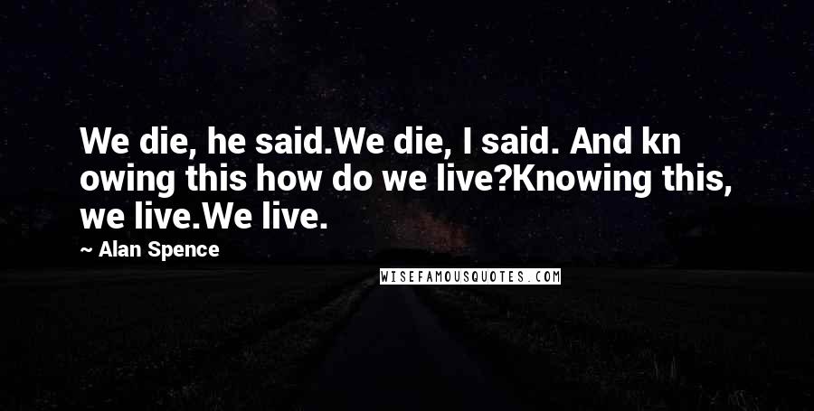 Alan Spence Quotes: We die, he said.We die, I said. And kn owing this how do we live?Knowing this, we live.We live.