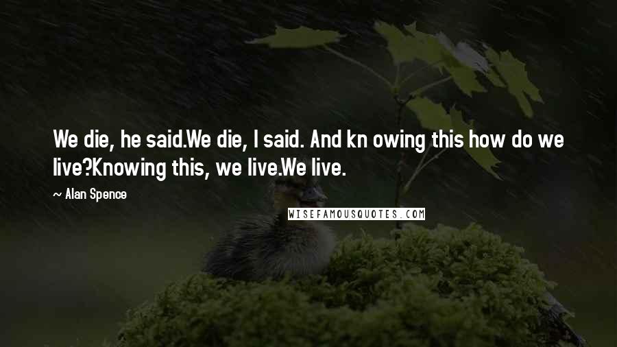 Alan Spence Quotes: We die, he said.We die, I said. And kn owing this how do we live?Knowing this, we live.We live.