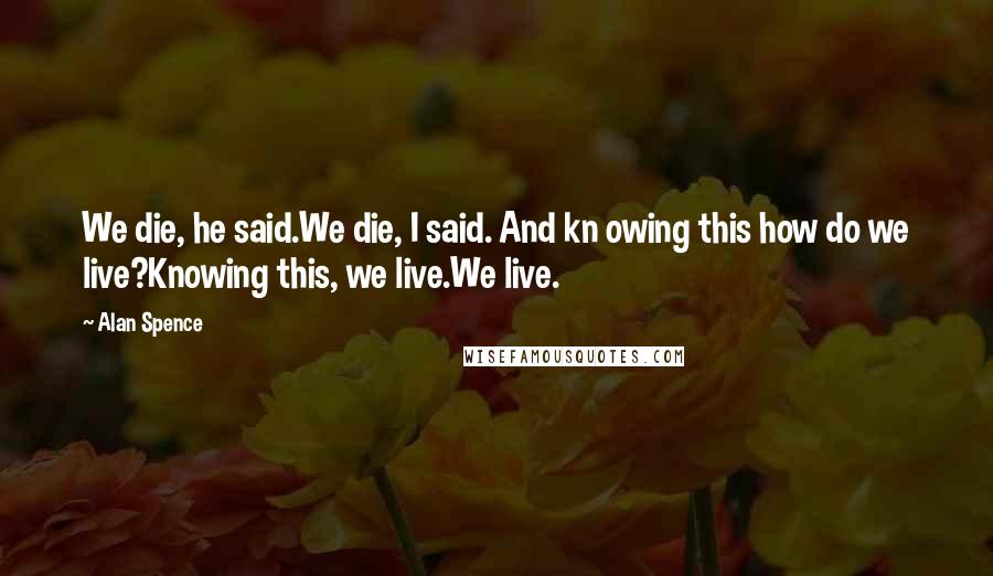 Alan Spence Quotes: We die, he said.We die, I said. And kn owing this how do we live?Knowing this, we live.We live.