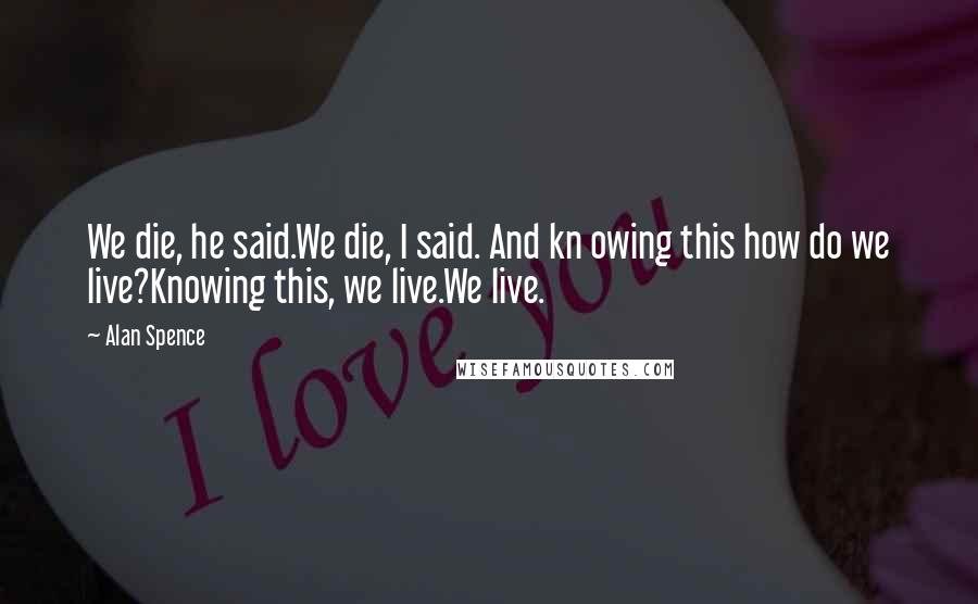 Alan Spence Quotes: We die, he said.We die, I said. And kn owing this how do we live?Knowing this, we live.We live.