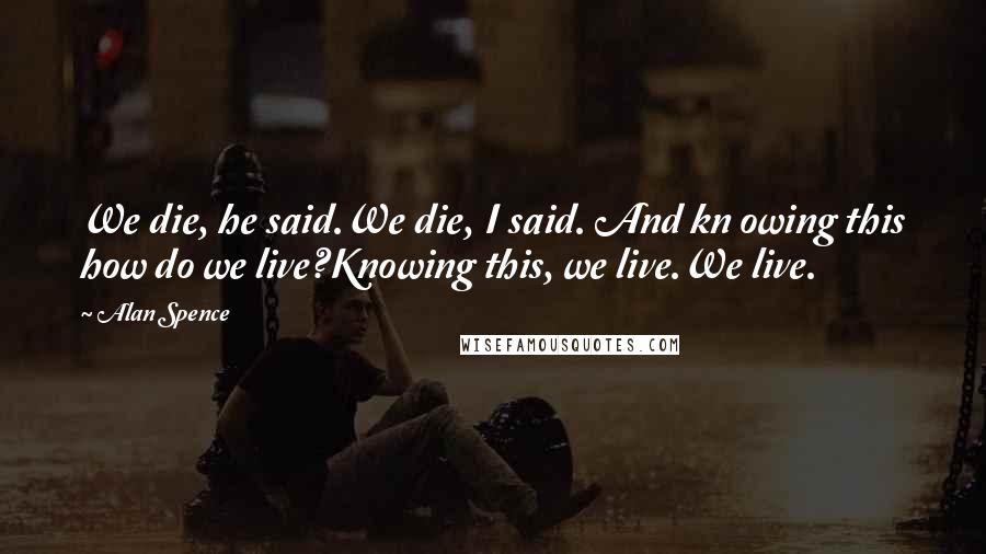 Alan Spence Quotes: We die, he said.We die, I said. And kn owing this how do we live?Knowing this, we live.We live.