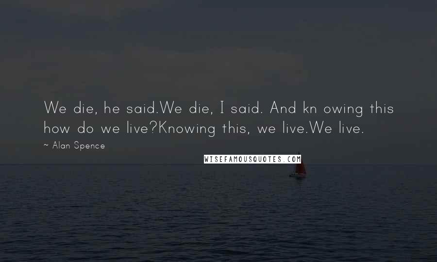 Alan Spence Quotes: We die, he said.We die, I said. And kn owing this how do we live?Knowing this, we live.We live.