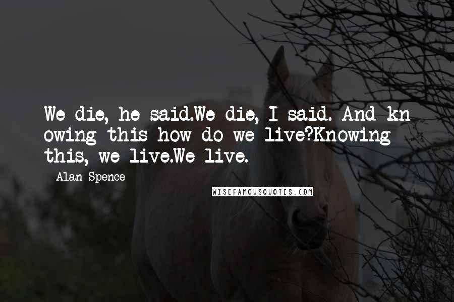 Alan Spence Quotes: We die, he said.We die, I said. And kn owing this how do we live?Knowing this, we live.We live.