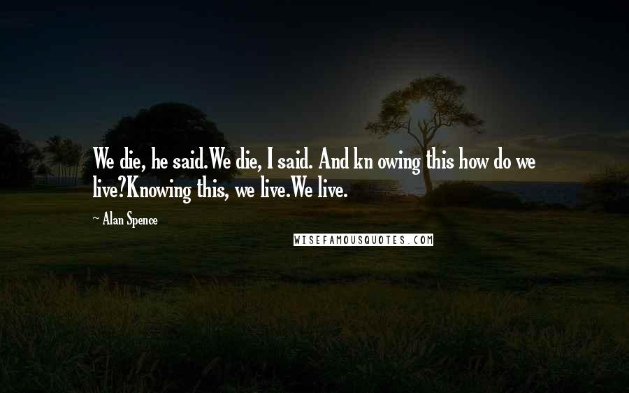 Alan Spence Quotes: We die, he said.We die, I said. And kn owing this how do we live?Knowing this, we live.We live.