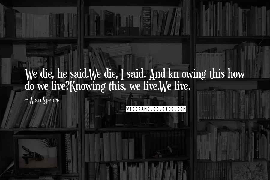 Alan Spence Quotes: We die, he said.We die, I said. And kn owing this how do we live?Knowing this, we live.We live.