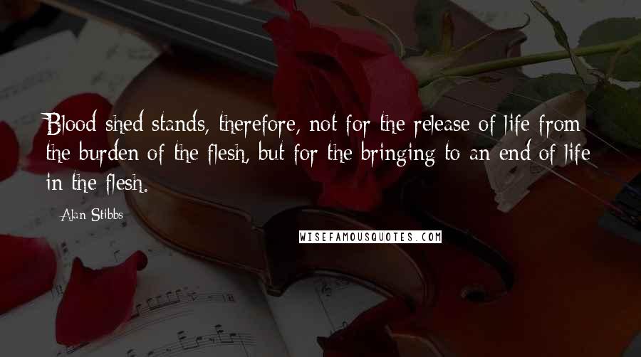 Alan Stibbs Quotes: Blood shed stands, therefore, not for the release of life from the burden of the flesh, but for the bringing to an end of life in the flesh.