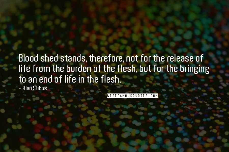 Alan Stibbs Quotes: Blood shed stands, therefore, not for the release of life from the burden of the flesh, but for the bringing to an end of life in the flesh.