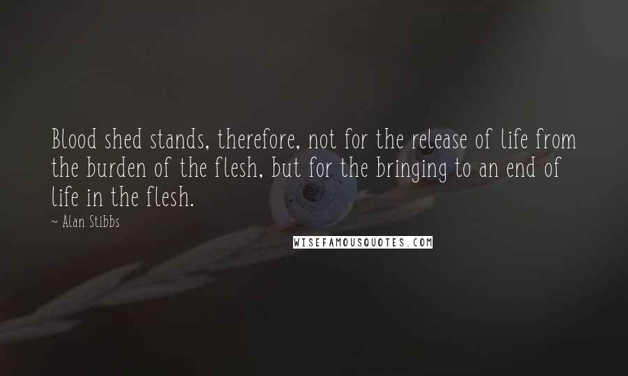 Alan Stibbs Quotes: Blood shed stands, therefore, not for the release of life from the burden of the flesh, but for the bringing to an end of life in the flesh.