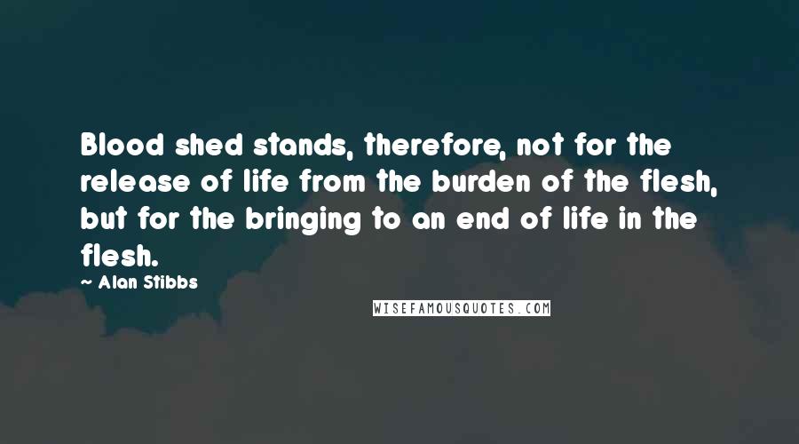 Alan Stibbs Quotes: Blood shed stands, therefore, not for the release of life from the burden of the flesh, but for the bringing to an end of life in the flesh.
