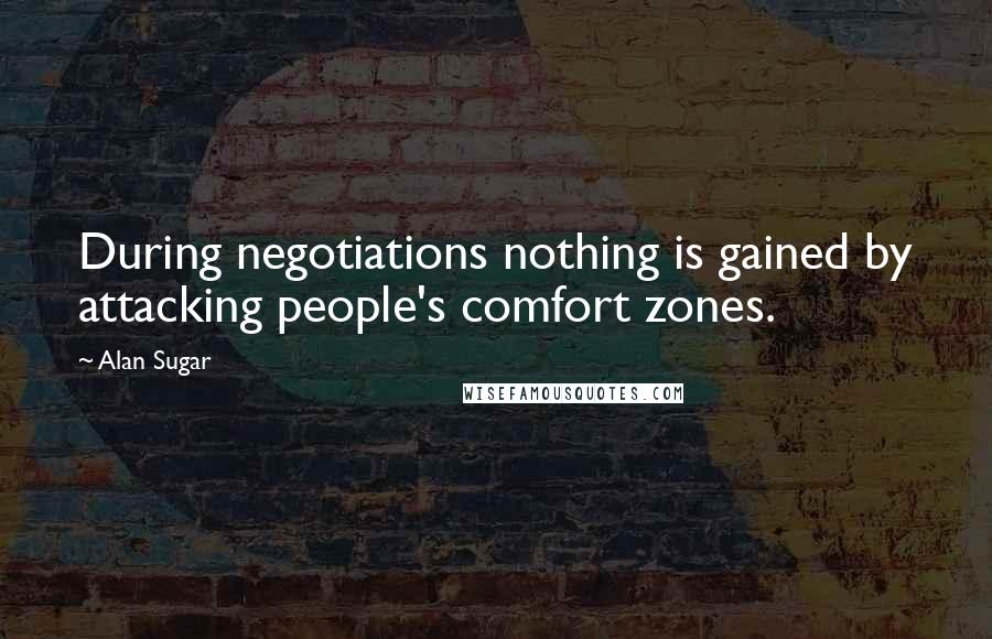 Alan Sugar Quotes: During negotiations nothing is gained by attacking people's comfort zones.