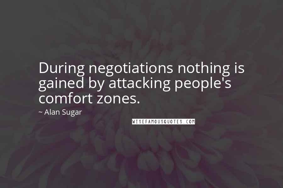 Alan Sugar Quotes: During negotiations nothing is gained by attacking people's comfort zones.