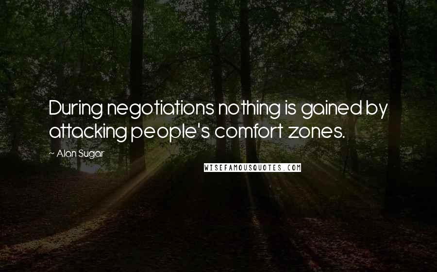 Alan Sugar Quotes: During negotiations nothing is gained by attacking people's comfort zones.