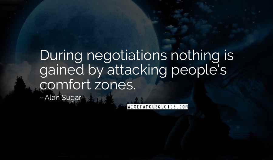 Alan Sugar Quotes: During negotiations nothing is gained by attacking people's comfort zones.