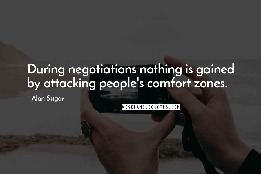 Alan Sugar Quotes: During negotiations nothing is gained by attacking people's comfort zones.