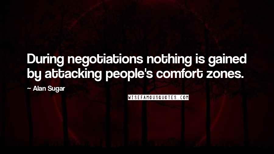 Alan Sugar Quotes: During negotiations nothing is gained by attacking people's comfort zones.