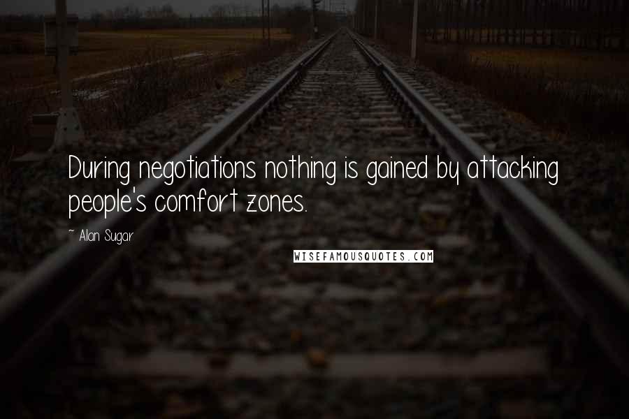 Alan Sugar Quotes: During negotiations nothing is gained by attacking people's comfort zones.