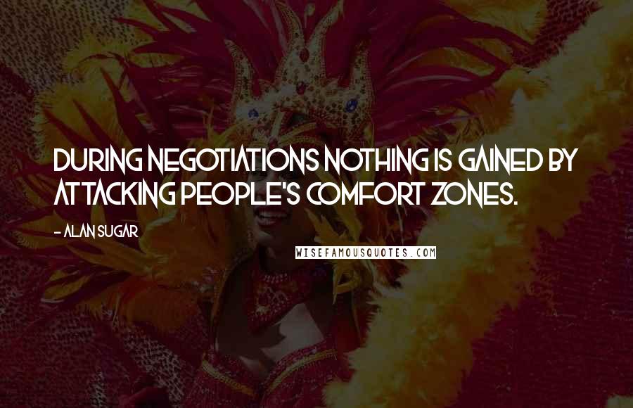 Alan Sugar Quotes: During negotiations nothing is gained by attacking people's comfort zones.