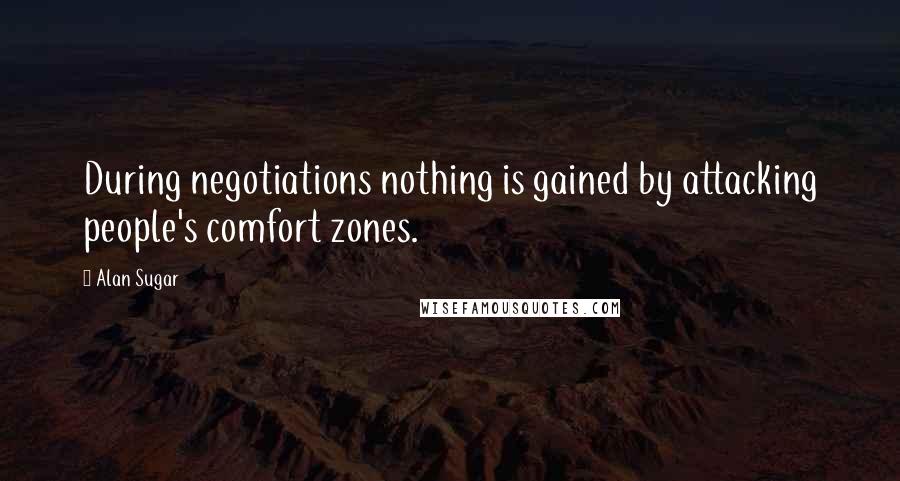 Alan Sugar Quotes: During negotiations nothing is gained by attacking people's comfort zones.