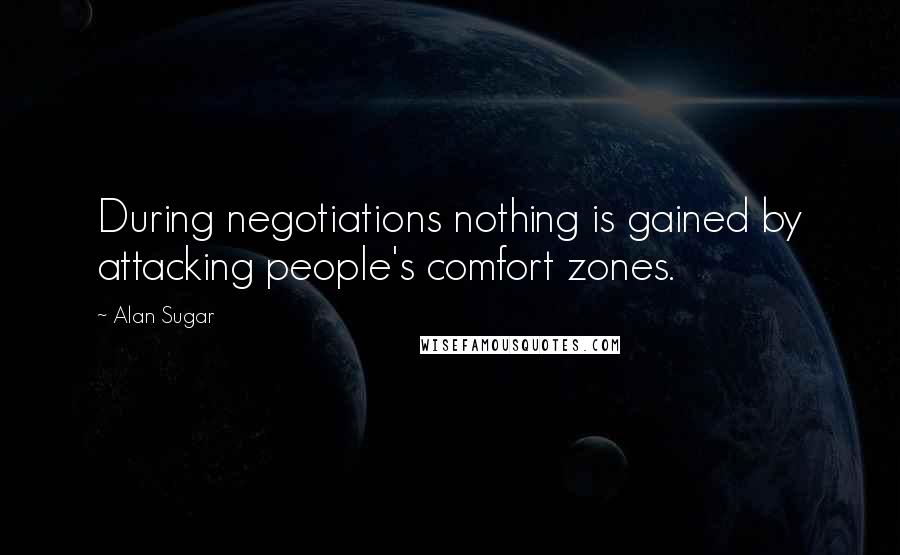 Alan Sugar Quotes: During negotiations nothing is gained by attacking people's comfort zones.