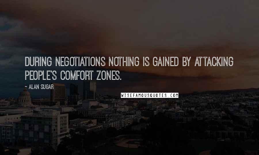 Alan Sugar Quotes: During negotiations nothing is gained by attacking people's comfort zones.