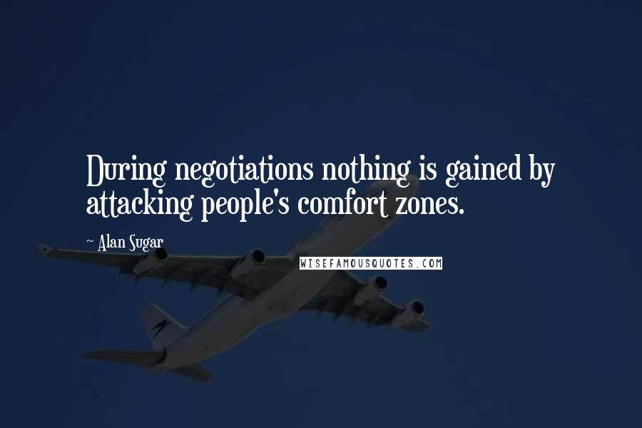 Alan Sugar Quotes: During negotiations nothing is gained by attacking people's comfort zones.