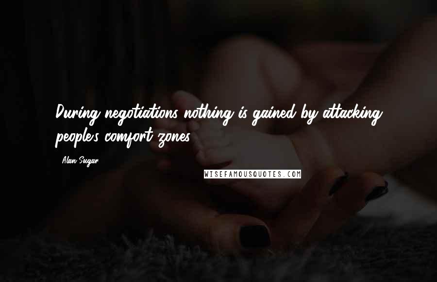 Alan Sugar Quotes: During negotiations nothing is gained by attacking people's comfort zones.