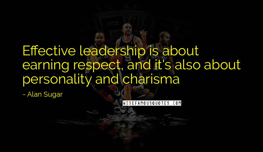 Alan Sugar Quotes: Effective leadership is about earning respect, and it's also about personality and charisma