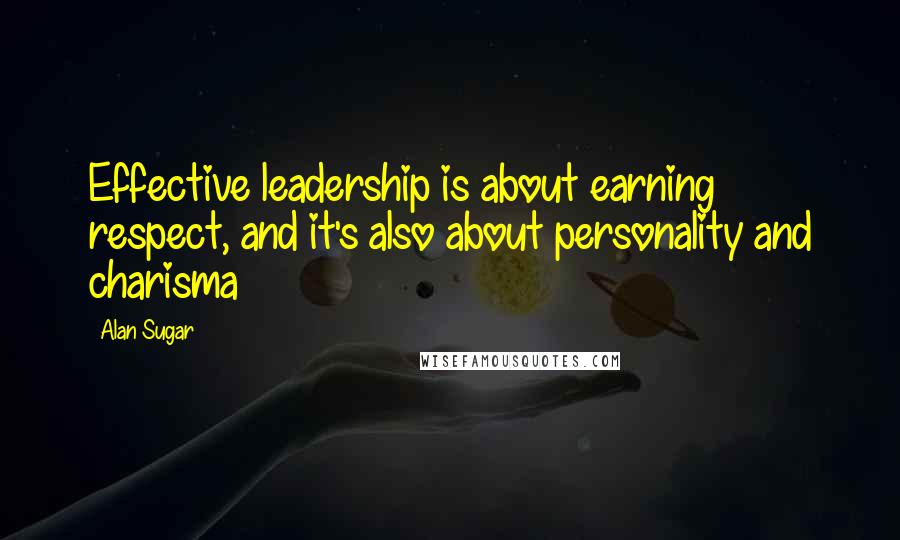 Alan Sugar Quotes: Effective leadership is about earning respect, and it's also about personality and charisma