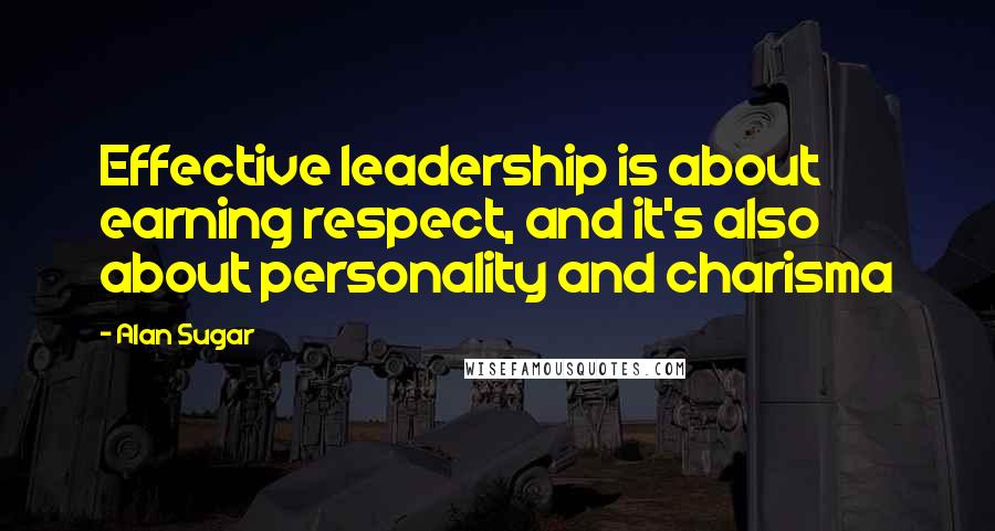 Alan Sugar Quotes: Effective leadership is about earning respect, and it's also about personality and charisma