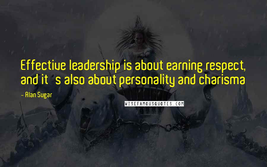 Alan Sugar Quotes: Effective leadership is about earning respect, and it's also about personality and charisma