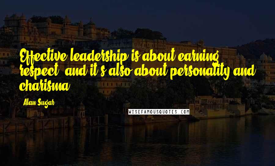 Alan Sugar Quotes: Effective leadership is about earning respect, and it's also about personality and charisma