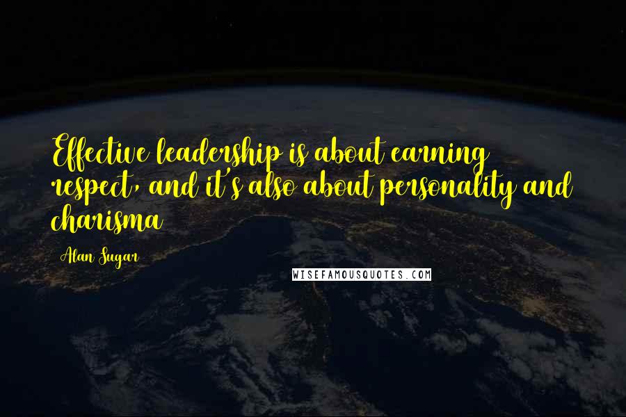 Alan Sugar Quotes: Effective leadership is about earning respect, and it's also about personality and charisma