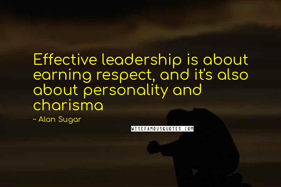 Alan Sugar Quotes: Effective leadership is about earning respect, and it's also about personality and charisma