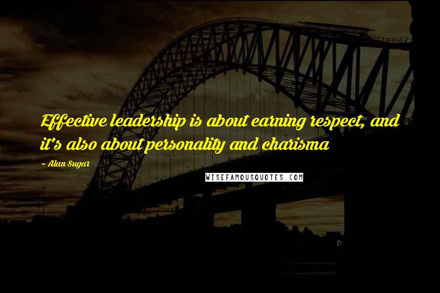 Alan Sugar Quotes: Effective leadership is about earning respect, and it's also about personality and charisma